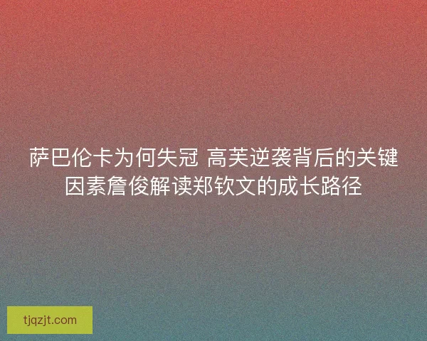萨巴伦卡为何失冠 高芙逆袭背后的关键因素詹俊解读郑钦文的成长路径