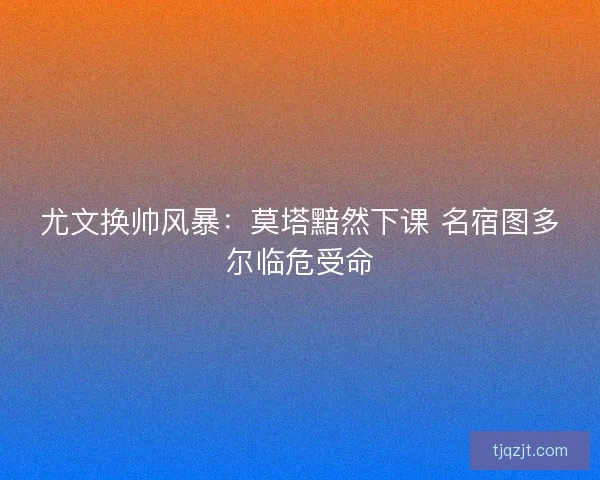 尤文换帅风暴：莫塔黯然下课 名宿图多尔临危受命