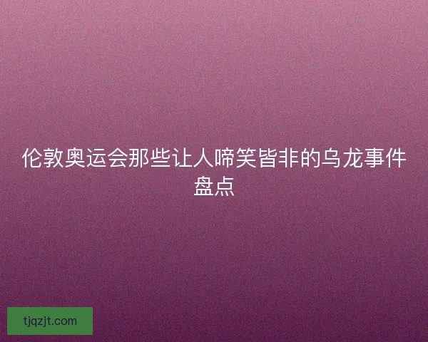 伦敦奥运会那些让人啼笑皆非的乌龙事件盘点