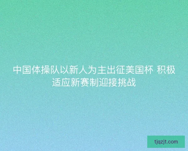 中国体操队以新人为主出征美国杯 积极适应新赛制迎接挑战