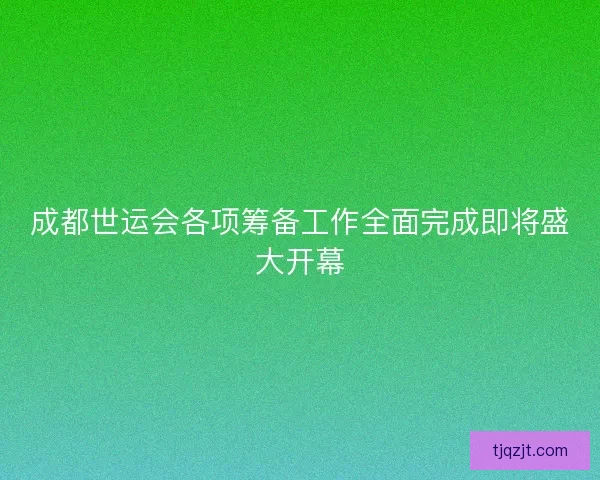 成都世运会各项筹备工作全面完成即将盛大开幕