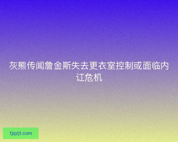 灰熊传闻詹金斯失去更衣室控制或面临内讧危机