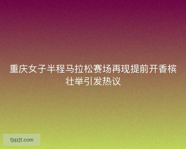 重庆女子半程马拉松赛场再现提前开香槟壮举引发热议
