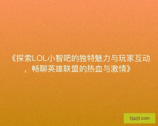 《探索LOL小智吧的独特魅力与玩家互动，畅聊英雄联盟的热血与激情》