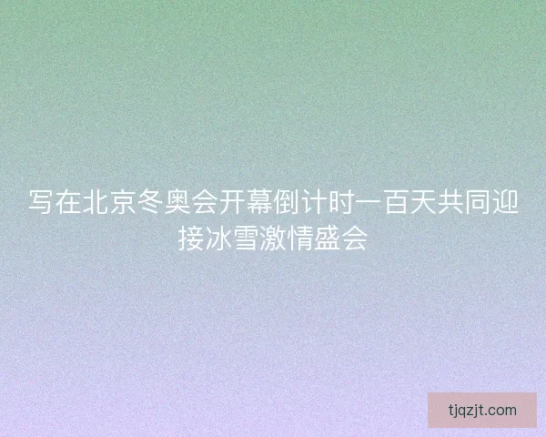 写在北京冬奥会开幕倒计时一百天共同迎接冰雪激情盛会