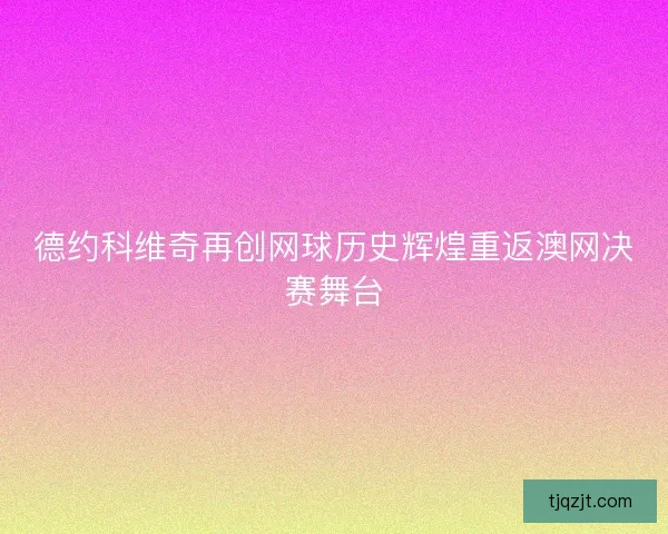 德约科维奇再创网球历史辉煌重返澳网决赛舞台